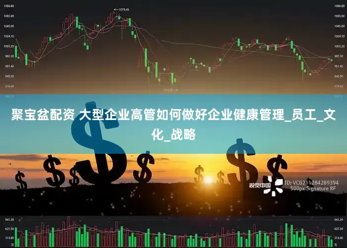 聚宝盆配资 大型企业高管如何做好企业健康管理_员工_文化_战略