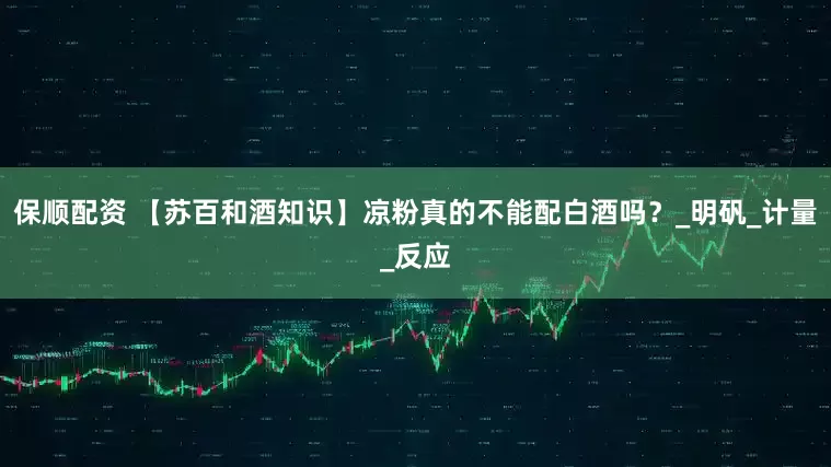 保顺配资 【苏百和酒知识】凉粉真的不能配白酒吗？_明矾_计量_反应