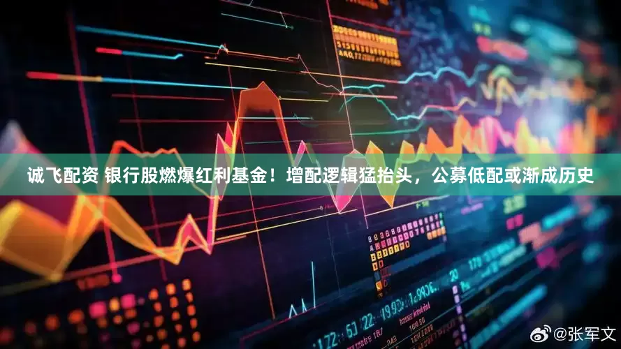 诚飞配资 银行股燃爆红利基金！增配逻辑猛抬头，公募低配或渐成历史