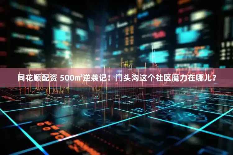 同花顺配资 500㎡逆袭记！门头沟这个社区魔力在哪儿？
