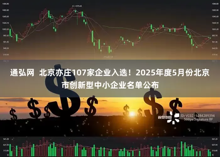 通弘网  北京亦庄107家企业入选！2025年度5月份北京市创新型中小企业名单公布
