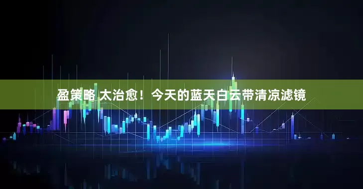 盈策略 太治愈！今天的蓝天白云带清凉滤镜