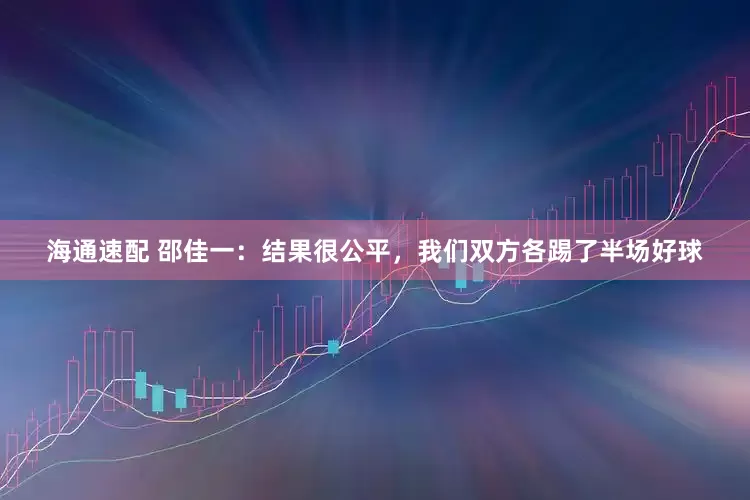 海通速配 邵佳一：结果很公平，我们双方各踢了半场好球