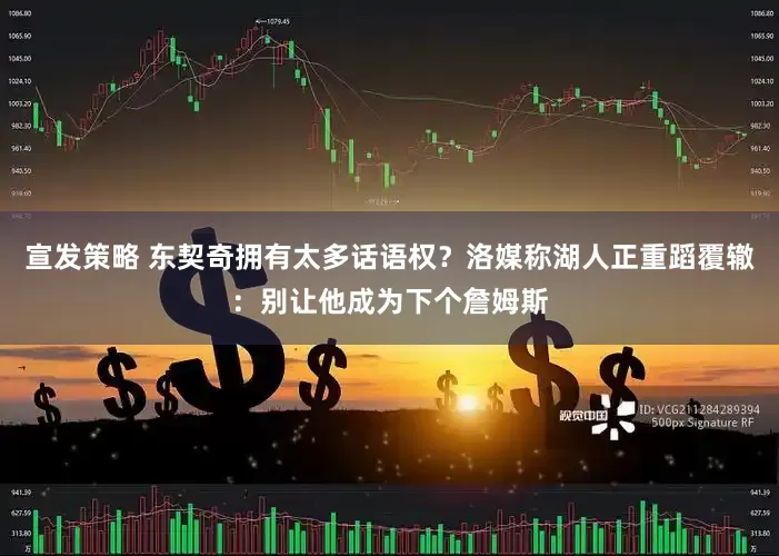 宣发策略 东契奇拥有太多话语权？洛媒称湖人正重蹈覆辙：别让他成为下个詹姆斯