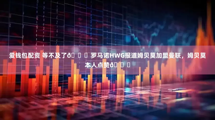 爱钱包配资 等不及了😍罗马诺HWG报道姆贝莫加盟曼联，姆贝莫本人点赞👍