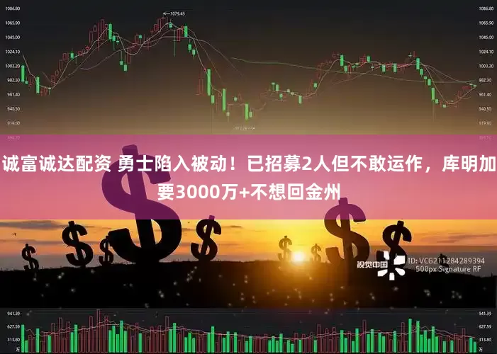 诚富诚达配资 勇士陷入被动！已招募2人但不敢运作，库明加要3000万+不想回金州