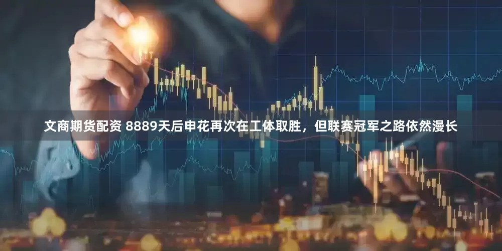 文商期货配资 8889天后申花再次在工体取胜，但联赛冠军之路依然漫长