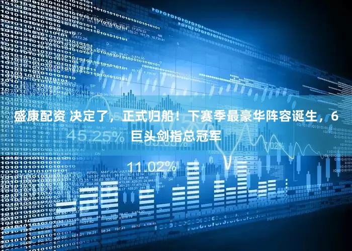 盛康配资 决定了，正式归船！下赛季最豪华阵容诞生，6巨头剑指总冠军