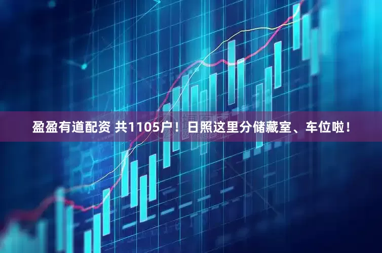 盈盈有道配资 共1105户！日照这里分储藏室、车位啦！
