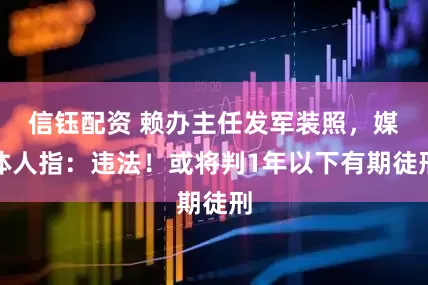 信钰配资 赖办主任发军装照，媒体人指：违法！或将判1年以下有期徒刑