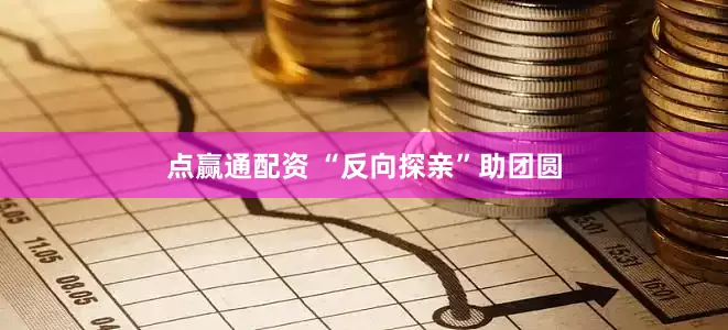 点赢通配资 “反向探亲”助团圆