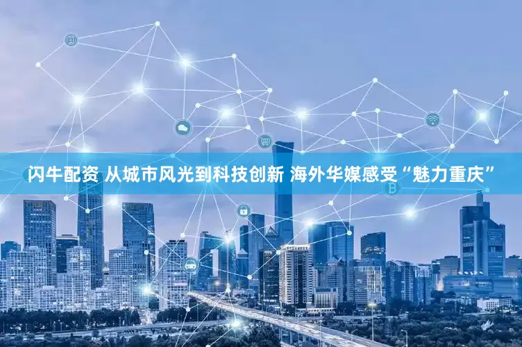 闪牛配资 从城市风光到科技创新 海外华媒感受“魅力重庆”