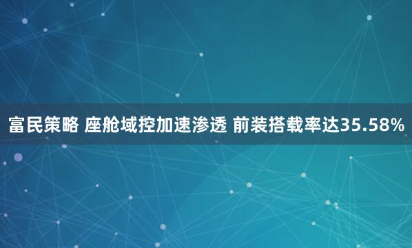 富民策略 座舱域控加速渗透 前装搭载率达35.58%