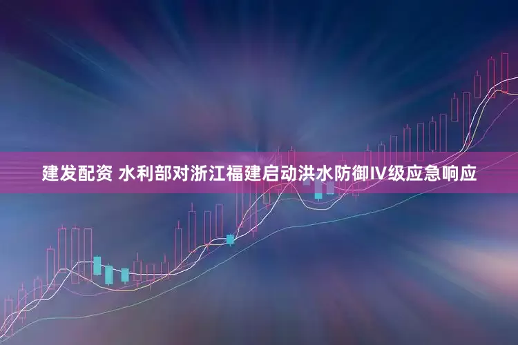 建发配资 水利部对浙江福建启动洪水防御Ⅳ级应急响应