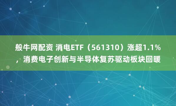 般牛网配资 消电ETF（561310）涨超1.1%，消费电子创新与半导体复苏驱动板块回暖