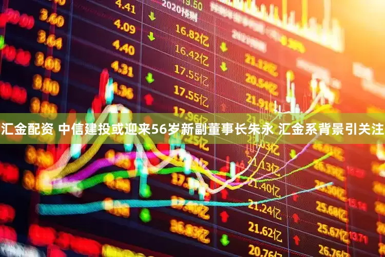 汇金配资 中信建投或迎来56岁新副董事长朱永 汇金系背景引关注