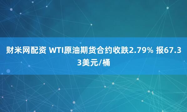 财米网配资 WTI原油期货合约收跌2.79% 报67.33美元/桶
