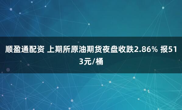 顺盈通配资 上期所原油期货夜盘收跌2.86% 报513元/桶