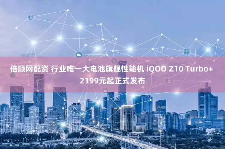 倍顺网配资 行业唯一大电池旗舰性能机 iQOO Z10 Turbo+ 2199元起正式发布