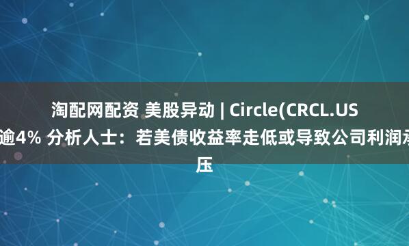 淘配网配资 美股异动 | Circle(CRCL.US)跌逾4% 分析人士：若美债收益率走低或导致公司利润承压