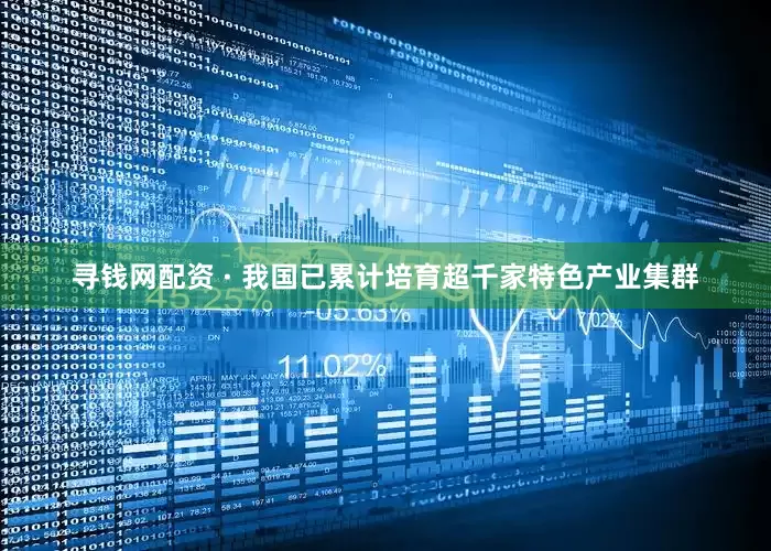 寻钱网配资 · 我国已累计培育超千家特色产业集群