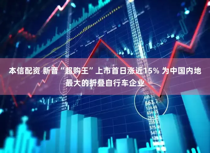 本信配资 新晋“超购王”上市首日涨近15% 为中国内地最大的折叠自行车企业