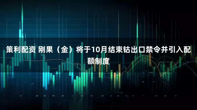 策利配资 刚果（金）将于10月结束钴出口禁令并引入配额制度