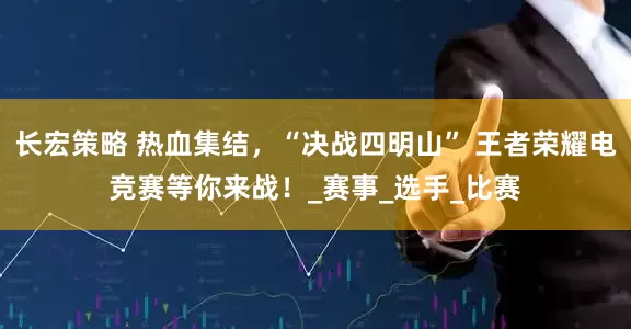 长宏策略 热血集结,“决战四明山” 王者荣耀电竞赛等你来战!_赛事_选手_比赛