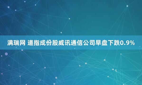 满瑞网 道指成份股威讯通信公司早盘下跌0.9%