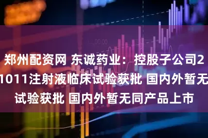 郑州配资网 东诚药业：控股子公司225Ac-LNC1011注射液临床试验获批 国内外暂无同产品上市