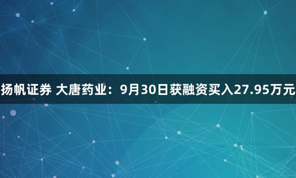 扬帆证券 大唐药业：9月30日获融资买入27.95万元