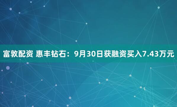 富敦配资 惠丰钻石：9月30日获融资买入7.43万元