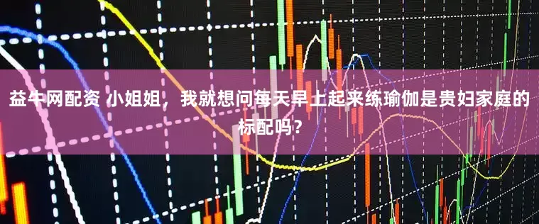 益牛网配资 小姐姐,我就想问每天早上起来练瑜伽是贵妇家庭的标配吗?