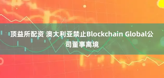 顶益所配资 澳大利亚禁止Blockchain Global公司董事离境