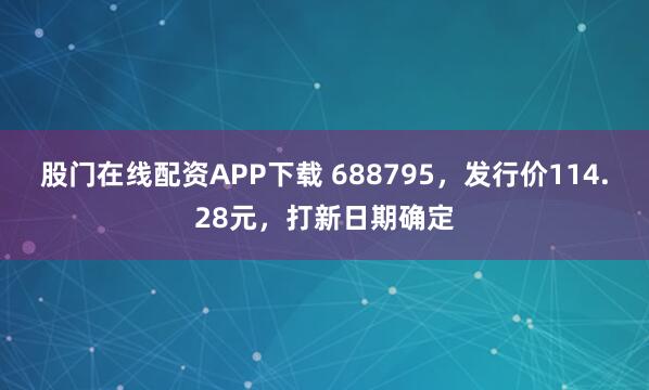 股门在线配资APP下载 688795，发行价114.28元，打新日期确定