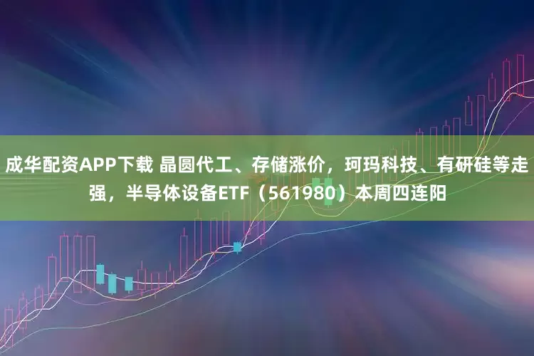 成华配资APP下载 晶圆代工、存储涨价，珂玛科技、有研硅等走强，半导体设备ETF（561980）本周四连阳