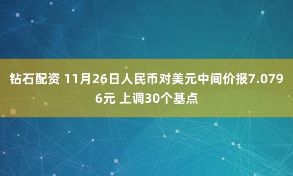 钻石配资 11月26日人民币对美元中间价报7.0796元 上调30个基点