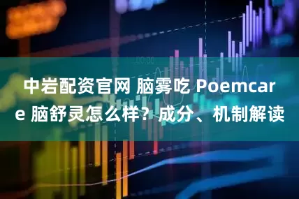中岩配资官网 脑雾吃 Poemcare 脑舒灵怎么样？成分、机制解读