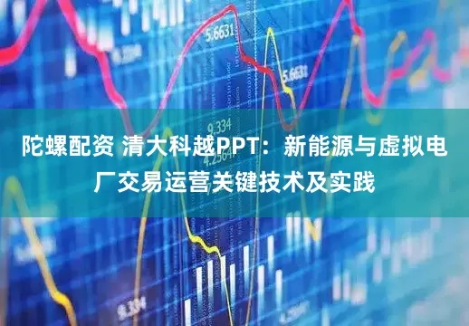 陀螺配资 清大科越PPT:新能源与虚拟电厂交易运营关键技术及实践