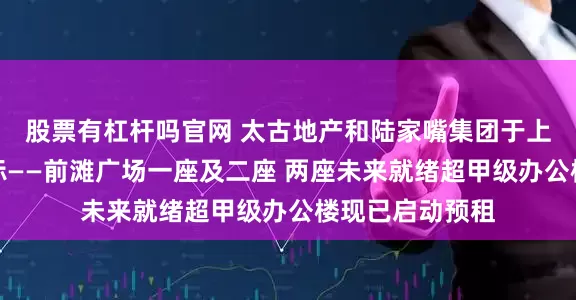 股票有杠杆吗官网 太古地产和陆家嘴集团于上海推出全新地标——前滩广场一座及二座 两座未来就绪超甲级办公楼现已启动预租