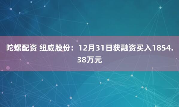 陀螺配资 纽威股份：12月31日获融资买入1854.38万元
