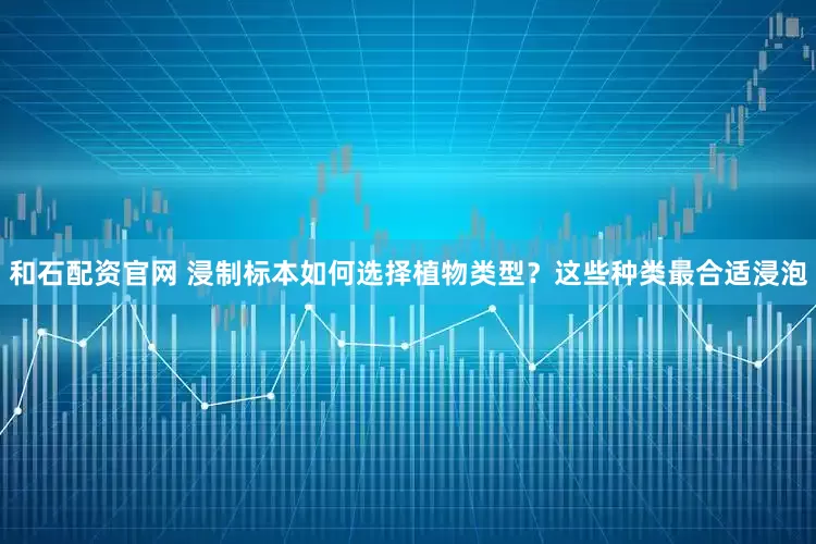 和石配资官网 浸制标本如何选择植物类型?这些种类最合适浸泡