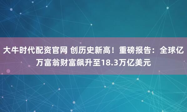 大牛时代配资官网 创历史新高！重磅报告：全球亿万富翁财富飙升至18.3万亿美元