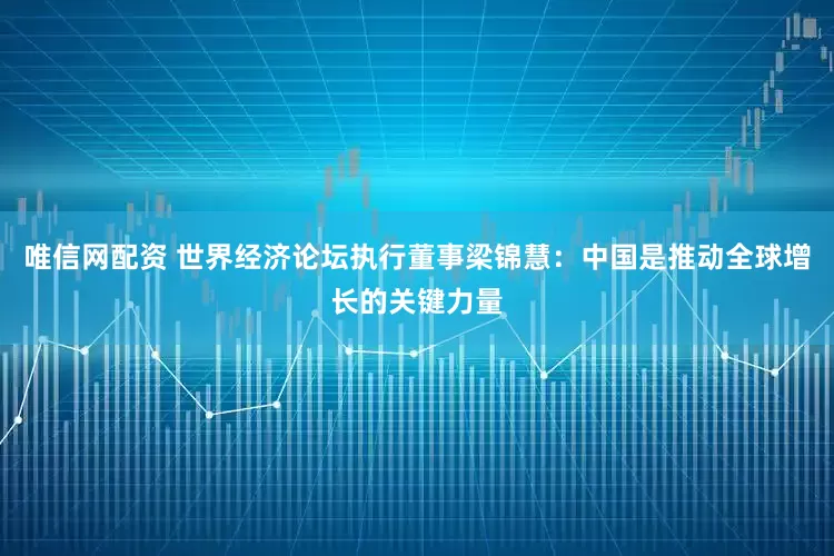 唯信网配资 世界经济论坛执行董事梁锦慧：中国是推动全球增长的关键力量