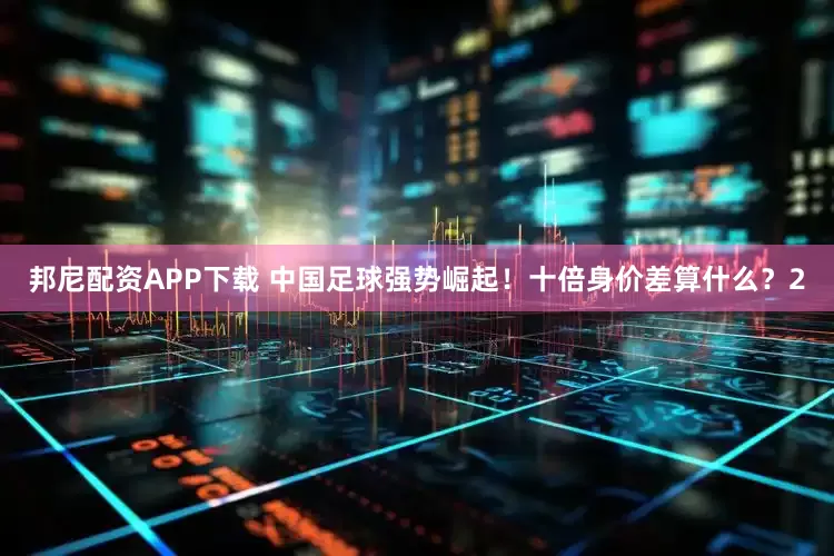 邦尼配资APP下载 中国足球强势崛起！十倍身价差算什么？2