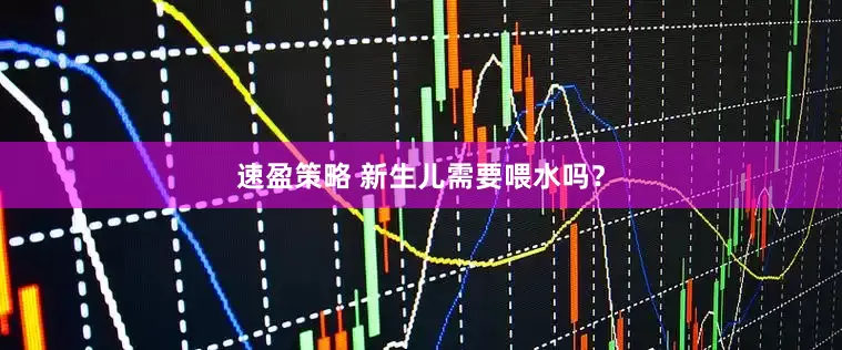 速盈策略 新生儿需要喂水吗？