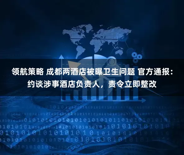 领航策略 成都两酒店被曝卫生问题 官方通报：约谈涉事酒店负责人，责令立即整改